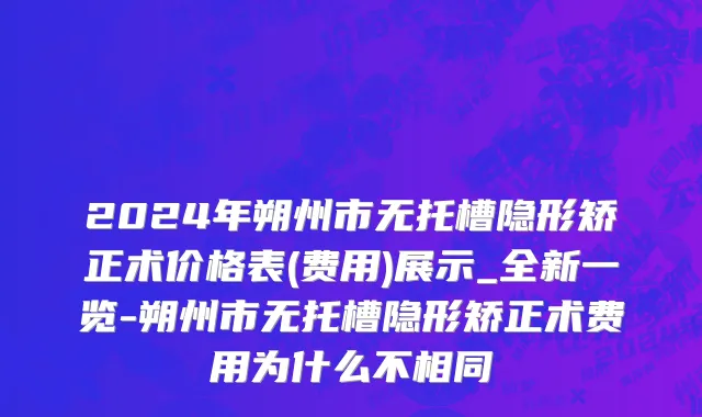 2024年朔州市无托槽隐形矫正术价格表(费用)展示_全新一览-朔州市无托槽隐形矫正术费用为什么不相同