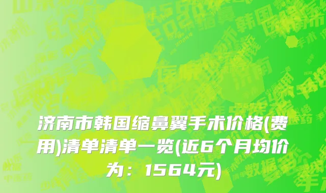 济南市韩国缩鼻翼手术价格(费用)清单清单一览(近6个月均价为：1564元)