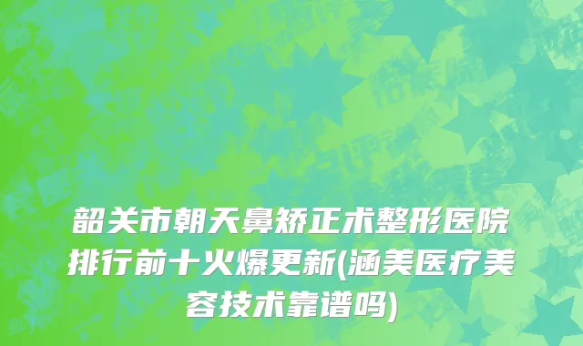 韶关市朝天鼻矫正术整形医院排行前十火爆更新(涵美医疗美容技术靠谱吗)