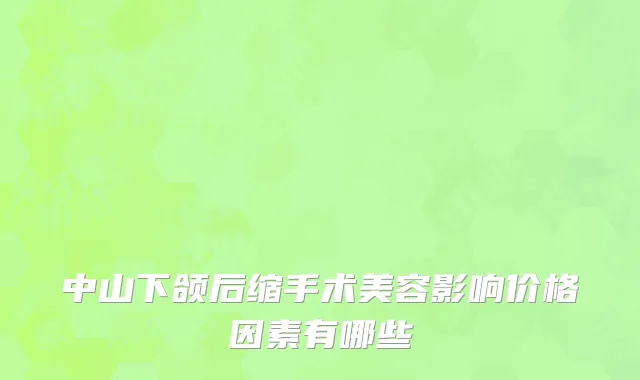 中山下颌后缩手术美容影响价格因素有哪些