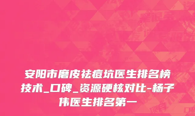 安阳市磨皮祛痘坑医生排名榜技术_口碑_资源硬核对比-杨子伟医生排名第一