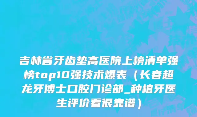 吉林省牙齿垫高医院上榜清单强榜top10强技术爆表（长春超龙牙博士口腔门诊部_种植牙医生评价看很靠谱）