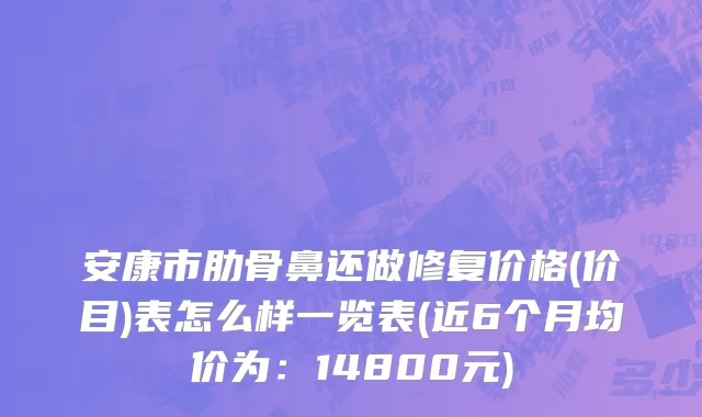 安康市肋骨鼻还做修复价格(价目)表怎么样一览表(近6个月均价为：14800元)