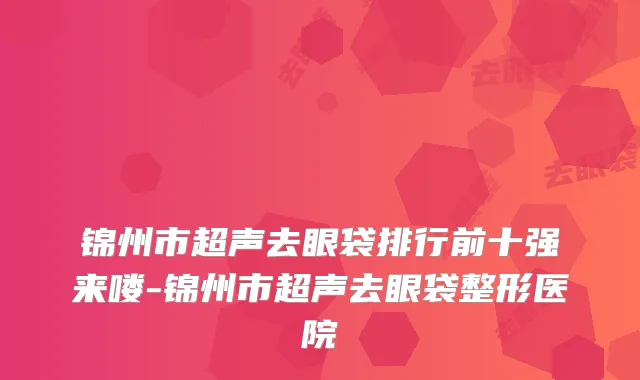 锦州市超声去眼袋排行前十强来喽-锦州市超声去眼袋整形医院