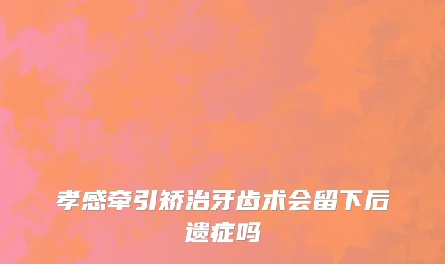 孝感牵引矫治牙齿术会留下后遗症吗