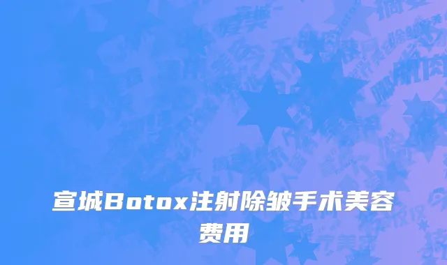 宣城Botox注射除皱手术美容费用