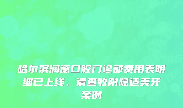 哈尔滨润德口腔门诊部费用表明细已上线，请查收附隐适美牙案例