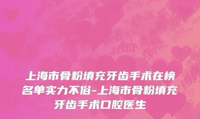 上海市骨粉填充牙齿手术在榜名单实力不俗-上海市骨粉填充牙齿手术口腔医生