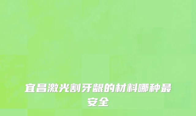 宜昌激光割牙龈的材料哪种最安全