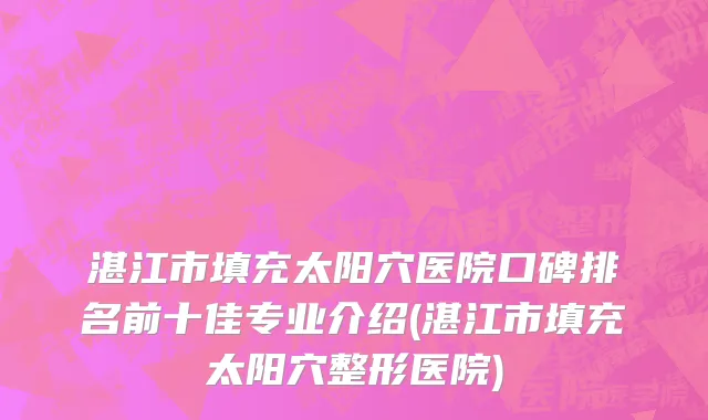 湛江市填充太阳穴医院口碑排名前十佳专业介绍(湛江市填充太阳穴整形医院)