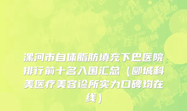 漯河市自体脂肪填充下巴医院排行前十名入围汇总（郾城科美医疗美容诊所实力口碑均在线）