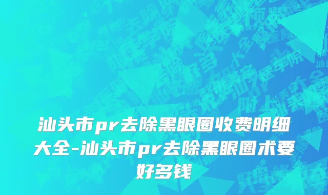 汕头市pr去除黑眼圈收费明细大全-汕头市pr去除黑眼圈术要好多钱