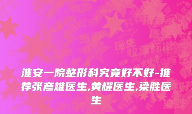 淮安一院整形科究竟好不好-推荐张彦雄医生,黄耀医生,梁胜医生
