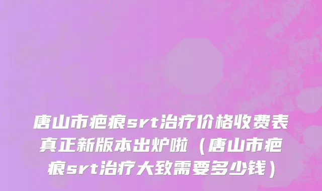唐山市疤痕srt治疗价格收费表真正新版本出炉啦（唐山市疤痕srt治疗大致需要多少钱）