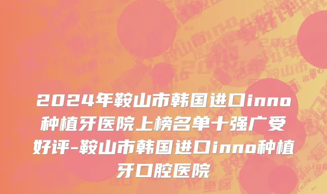 2024年鞍山市韩国进口inno种植牙医院上榜名单十强广受好评-鞍山市韩国进口inno种植牙口腔医院