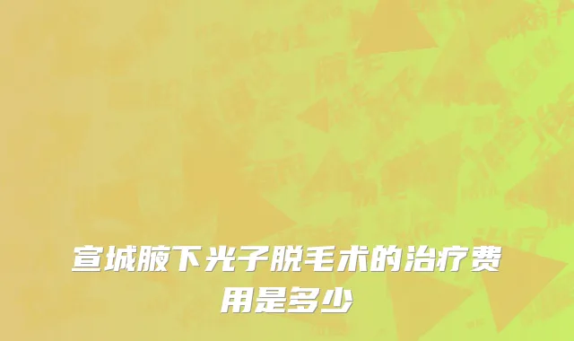 宣城腋下光子脱毛术的治疗费用是多少