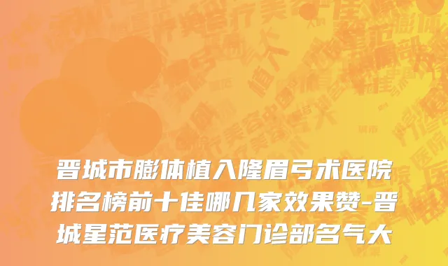 晋城市膨体植入隆眉弓术医院排名榜前十佳哪几家效果赞-晋城星范医疗美容门诊部名气大