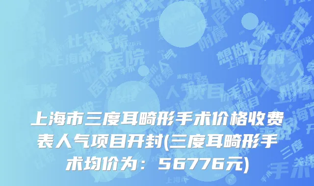 上海市三度耳畸形手术价格收费表人气项目开封(三度耳畸形手术均价为：56776元)