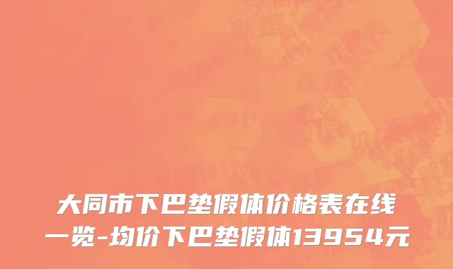 大同市下巴垫假体价格表在线一览-均价下巴垫假体13954元