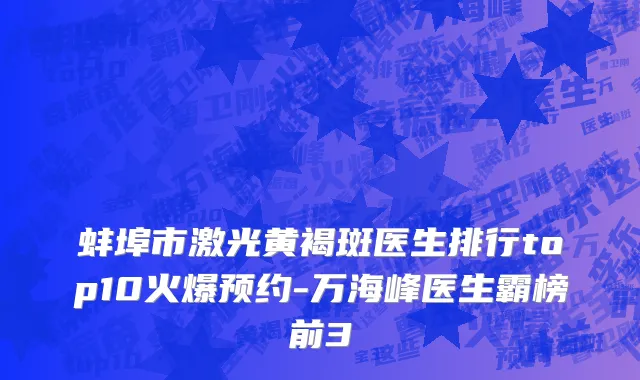 蚌埠市激光黄褐斑医生排行top10火爆预约-万海峰医生霸榜前3