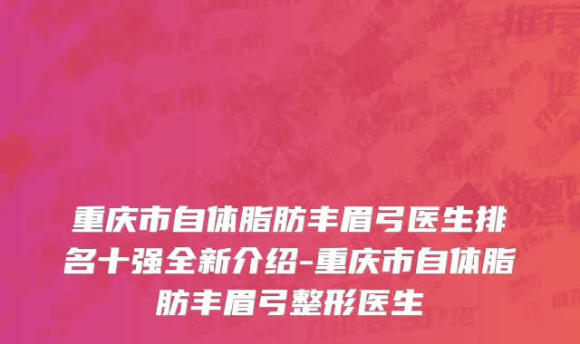 重庆市自体脂肪丰眉弓医生排名十强全新介绍-重庆市自体脂肪丰眉弓整形医生