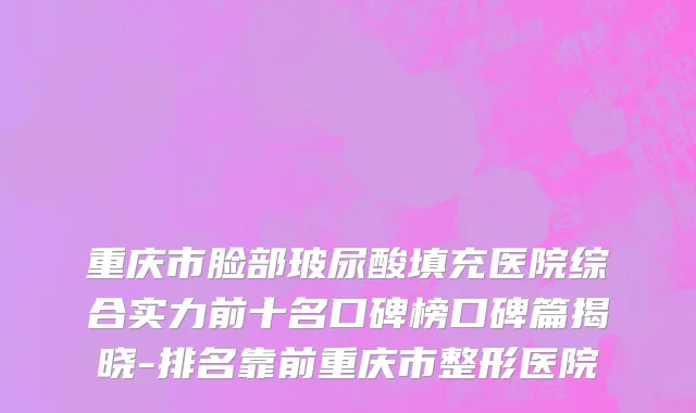 重庆市脸部玻尿酸填充医院综合实力前十名口碑榜口碑篇揭晓-排名靠前重庆市整形医院