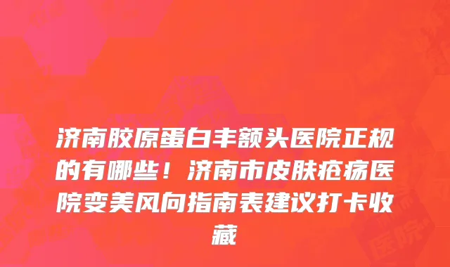 济南胶原蛋白丰额头医院正规的有哪些!济南市皮肤疮疡医院变美风向指南表建议打卡收藏