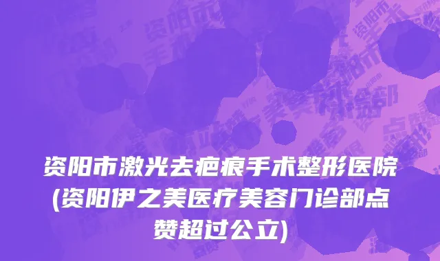 资阳市激光去疤痕手术整形医院(资阳伊之美医疗美容门诊部点赞超过公立)