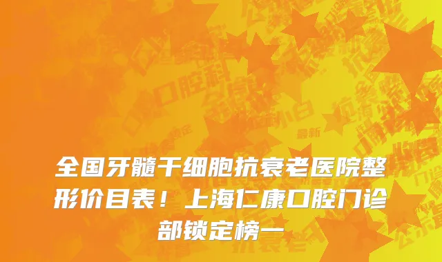 全国牙髓干细胞抗衰老医院整形价目表!上海仁康口腔门诊部锁定榜一