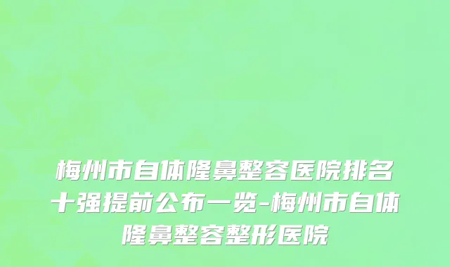 梅州市自体隆鼻整容医院排名十强提前公布一览-梅州市自体隆鼻整容整形医院