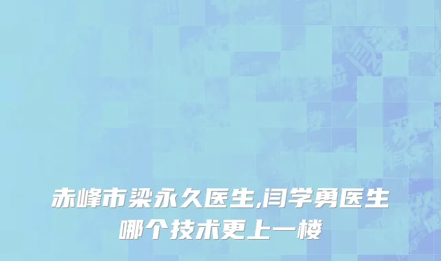 赤峰市梁永久医生,闫学勇医生哪个技术更上一楼