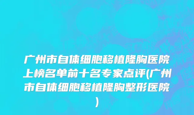 广州市自体细胞移植隆胸医院上榜名单前十名专家点评(广州市自体细胞移植隆胸整形医院)