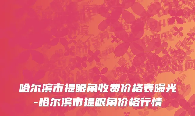 哈尔滨市提眼角收费价格表曝光-哈尔滨市提眼角价格行情