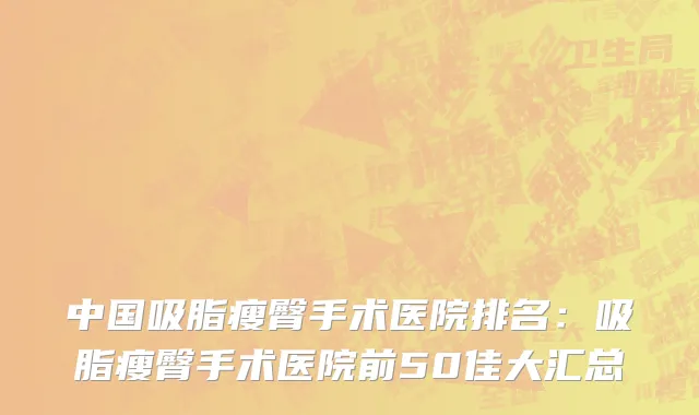 中国吸脂瘦臀手术医院排名：吸脂瘦臀手术医院前50佳大汇总