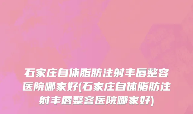 石家庄自体脂肪注射丰唇整容医院哪家好(石家庄自体脂肪注射丰唇整容医院哪家好)