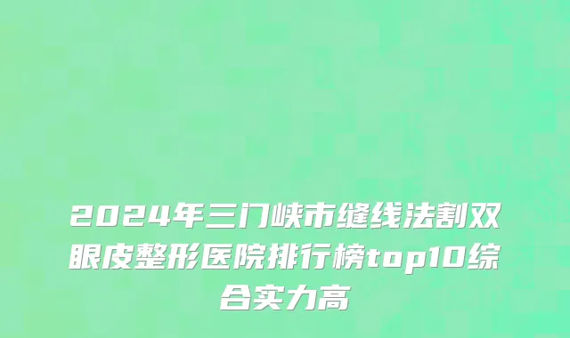 2024年三门峡市缝线法割双眼皮整形医院排行榜top10综合实力高
