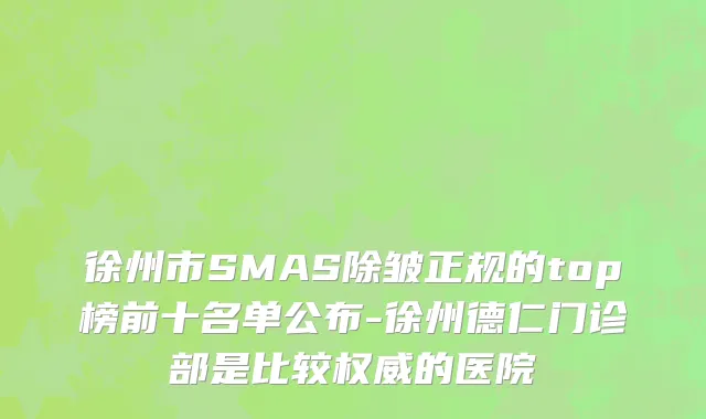 徐州市SMAS除皱正规的top榜前十名单公布-徐州德仁门诊部是比较权威的医院