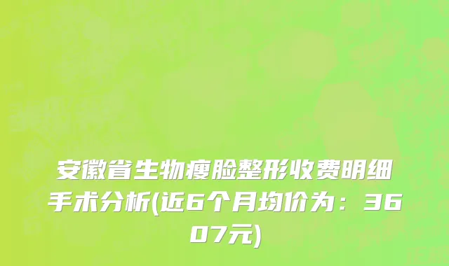安徽省生物瘦脸整形收费明细手术分析(近6个月均价为：3607元)