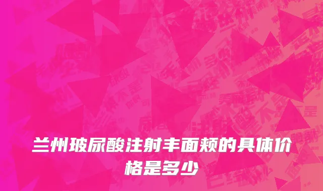 兰州玻尿酸注射丰面颊的具体价格是多少
