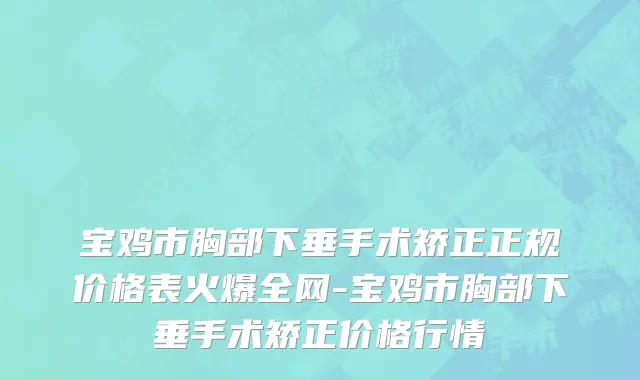 宝鸡市胸部下垂手术矫正正规价格表火爆全网-宝鸡市胸部下垂手术矫正价格行情