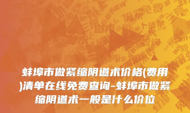 蚌埠市做紧缩阴道术价格(费用)清单在线免费查询-蚌埠市做紧缩阴道术一般是什么价位