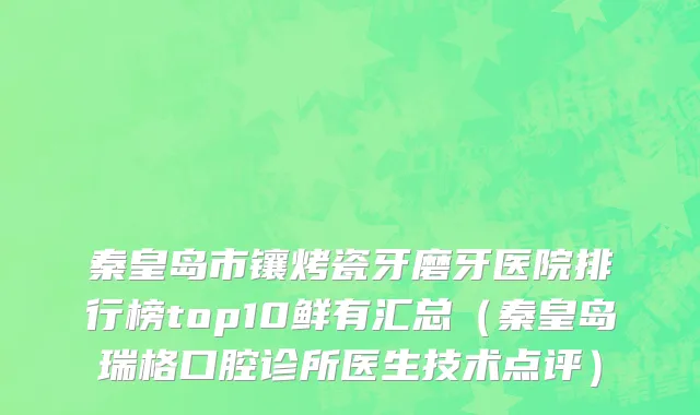 秦皇岛市镶烤瓷牙磨牙医院排行榜top10鲜有汇总（秦皇岛瑞格口腔诊所医生技术点评）