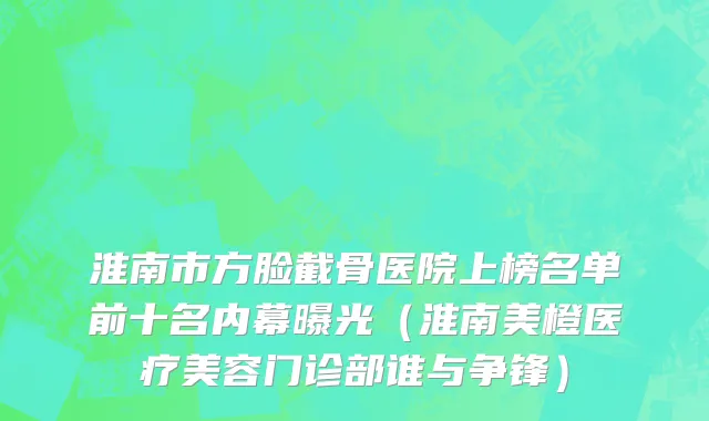 淮南市方脸截骨医院上榜名单前十名内幕曝光（淮南美橙医疗美容门诊部谁与争锋）