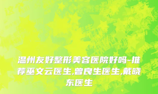 温州友好整形美容医院好吗-推荐巫文云医生,曾良生医生,戴晓东医生