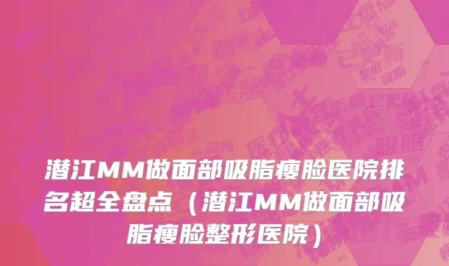 潜江MM做面部吸脂瘦脸医院排名超全盘点(潜江MM做面部吸脂瘦脸整形医院)