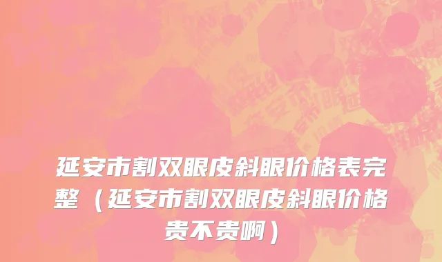 延安市割双眼皮斜眼价格表完整（延安市割双眼皮斜眼价格贵不贵啊）