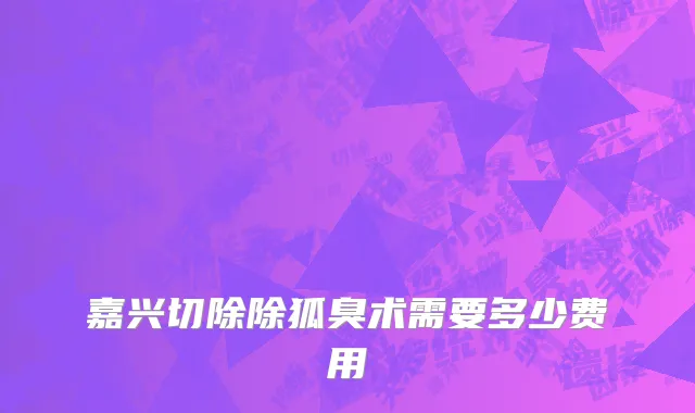 嘉兴切除除狐臭术需要多少费用