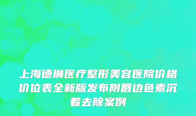 上海德琳医疗整形美容医院价格价位表全新版发布附唇边色素沉着去除案例