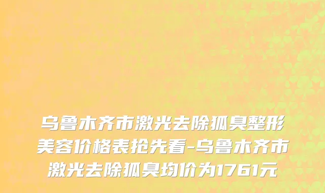 乌鲁木齐市激光去除狐臭整形美容价格表抢先看-乌鲁木齐市激光去除狐臭均价为1761元
