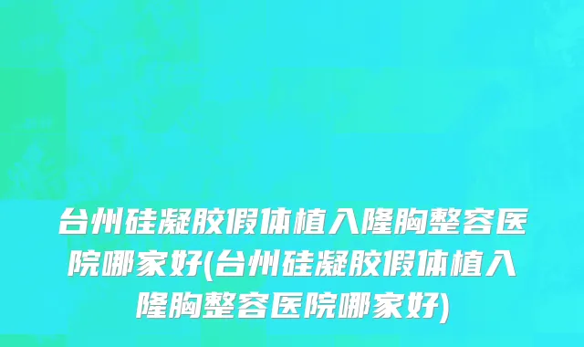 台州硅凝胶假体植入隆胸整容医院哪家好(台州硅凝胶假体植入隆胸整容医院哪家好)